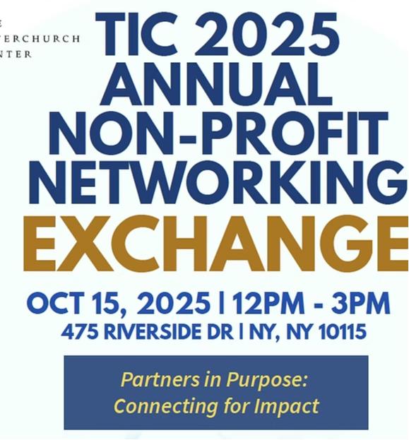 Wednesday, Oct 15, 2025, 12:00 PM – 3:00 PM. TIC 2025 Annual Non-Profit Networking Exchange.  The Interchurch Center, 475 Riverside Dr, New York, NY 10115, USA. Partners In Purpose: Connecting for Impact. Reserve Your Spot. http://www.interchurch-center.org/, +12128702200