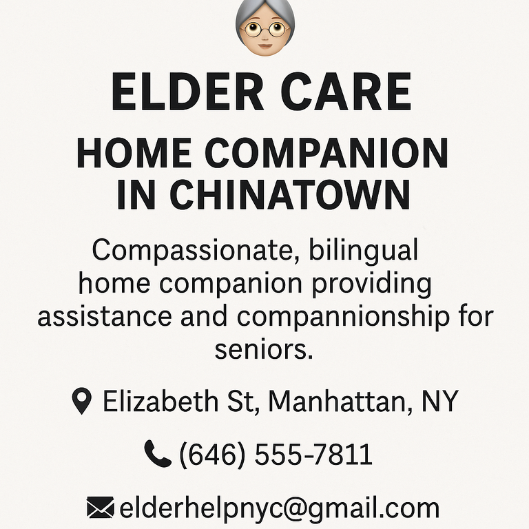 Offering compassionate elder care with cultural understanding. Let your loved ones stay safe and supported at home. Flexible weekday and weekend hours. Cantonese - and Mandarin-speaking senior companion with 15+ years' experience in elderly assistance, including medication reminders, light cooking, and escort to appointments. Elizabeth St near Grand St, Manhattan, NY. (646) 555‑7811, elderhelpny@gmail.com